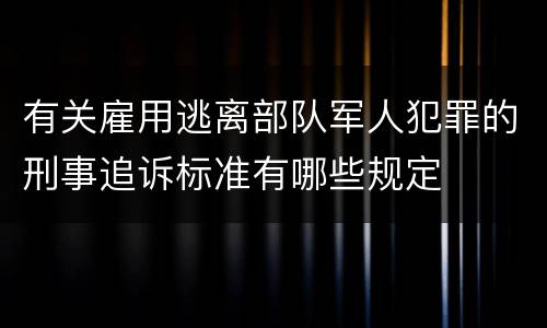 有关雇用逃离部队军人犯罪的刑事追诉标准有哪些规定