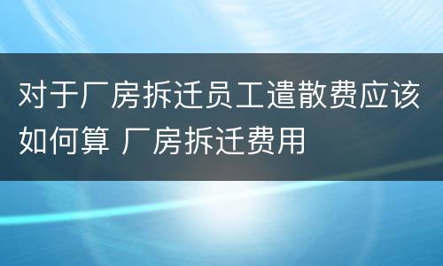 对于厂房拆迁员工遣散费应该如何算 厂房拆迁费用