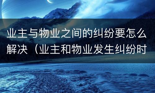 业主与物业之间的纠纷要怎么解决（业主和物业发生纠纷时解决途径有哪些）
