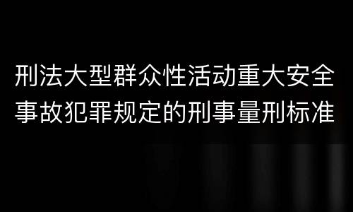 刑法大型群众性活动重大安全事故犯罪规定的刑事量刑标准是怎样的