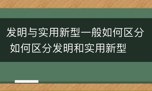 发明与实用新型一般如何区分 如何区分发明和实用新型