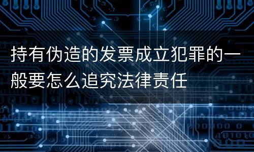 持有伪造的发票成立犯罪的一般要怎么追究法律责任
