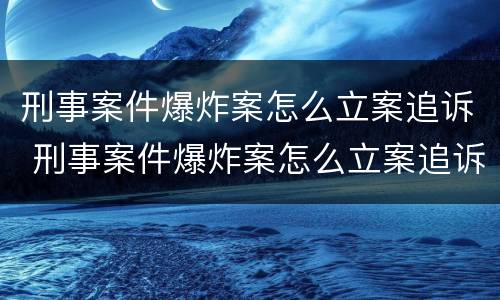 刑事案件爆炸案怎么立案追诉 刑事案件爆炸案怎么立案追诉的