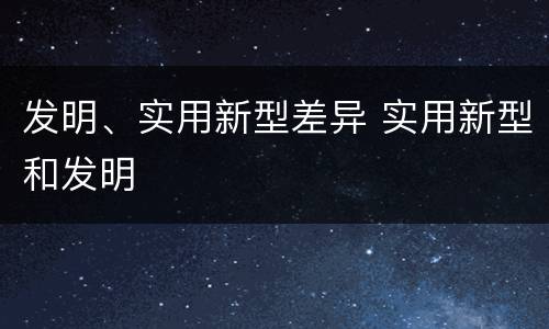 发明、实用新型差异 实用新型和发明