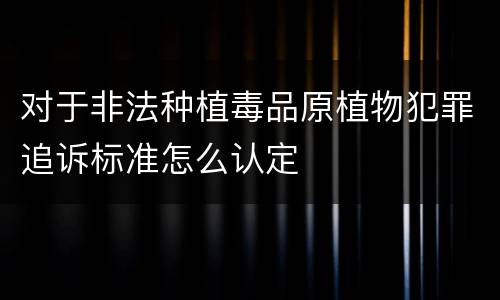 对于非法种植毒品原植物犯罪追诉标准怎么认定