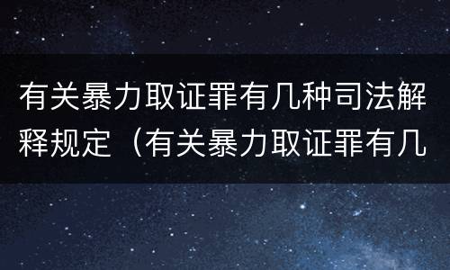 有关暴力取证罪有几种司法解释规定（有关暴力取证罪有几种司法解释规定最新）