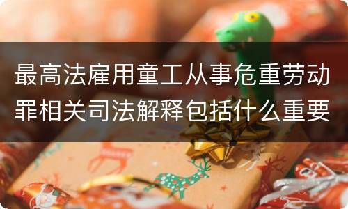 最高法雇用童工从事危重劳动罪相关司法解释包括什么重要规定