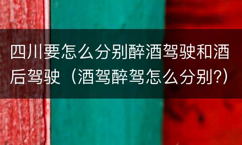 四川要怎么分别醉酒驾驶和酒后驾驶（酒驾醉驾怎么分别?）