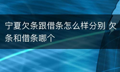 宁夏欠条跟借条怎么样分别 欠条和借条哪个