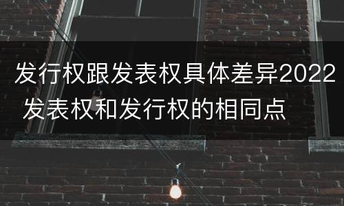 发行权跟发表权具体差异2022 发表权和发行权的相同点