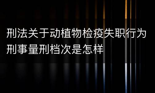 刑法关于动植物检疫失职行为刑事量刑档次是怎样
