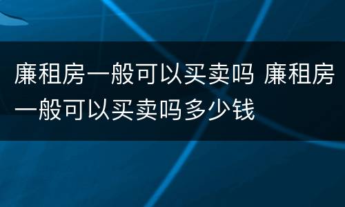 廉租房一般可以买卖吗 廉租房一般可以买卖吗多少钱
