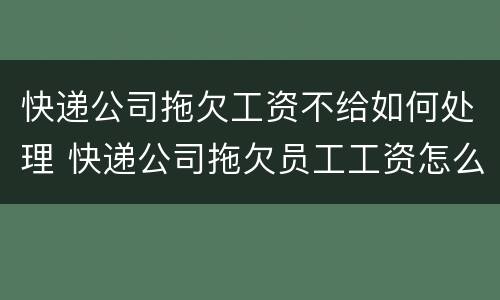 快递公司拖欠工资不给如何处理 快递公司拖欠员工工资怎么办