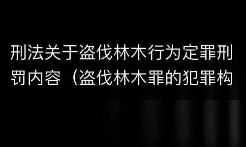 刑法关于盗伐林木行为定罪刑罚内容（盗伐林木罪的犯罪构成）