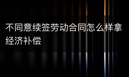 不同意续签劳动合同怎么样拿经济补偿