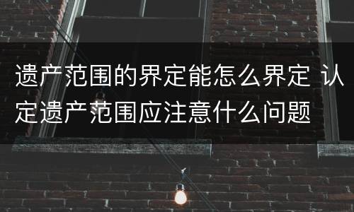 遗产范围的界定能怎么界定 认定遗产范围应注意什么问题