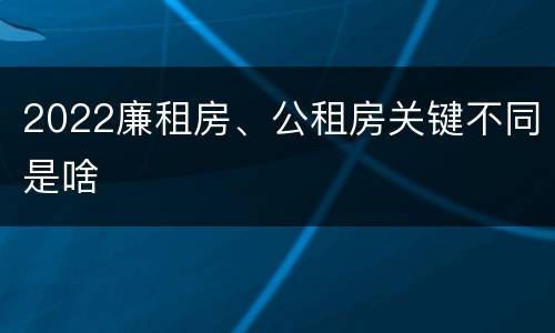 2022廉租房、公租房关键不同是啥