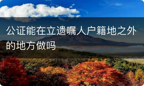 公证能在立遗嘱人户籍地之外的地方做吗