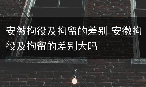 安徽拘役及拘留的差别 安徽拘役及拘留的差别大吗