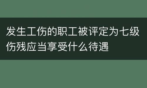 发生工伤的职工被评定为七级伤残应当享受什么待遇