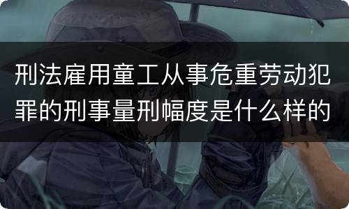 刑法雇用童工从事危重劳动犯罪的刑事量刑幅度是什么样的