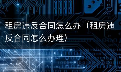 租房违反合同怎么办（租房违反合同怎么办理）