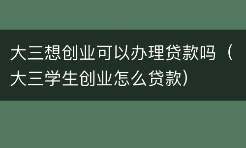 大三想创业可以办理贷款吗（大三学生创业怎么贷款）