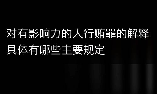 对有影响力的人行贿罪的解释具体有哪些主要规定