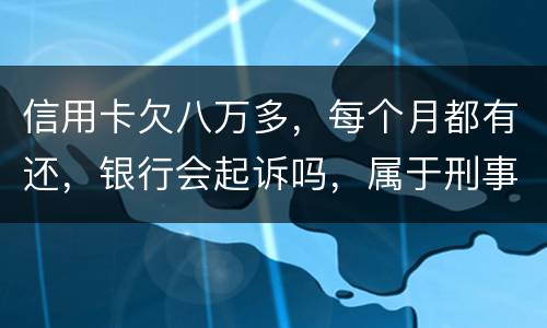 信用卡欠八万多，每个月都有还，银行会起诉吗，属于刑事还是民事