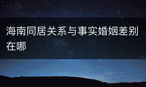 海南同居关系与事实婚姻差别在哪
