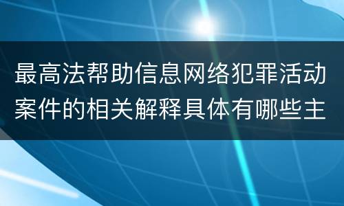 最高法帮助信息网络犯罪活动案件的相关解释具体有哪些主要规定