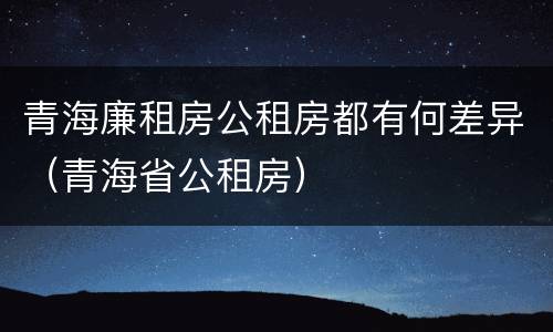 青海廉租房公租房都有何差异（青海省公租房）