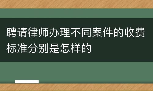 聘请律师办理不同案件的收费标准分别是怎样的