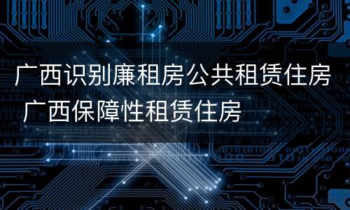 广西识别廉租房公共租赁住房 广西保障性租赁住房