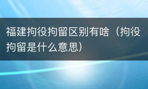 福建拘役拘留区别有啥（拘役拘留是什么意思）