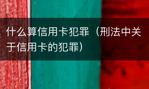 什么算信用卡犯罪（刑法中关于信用卡的犯罪）