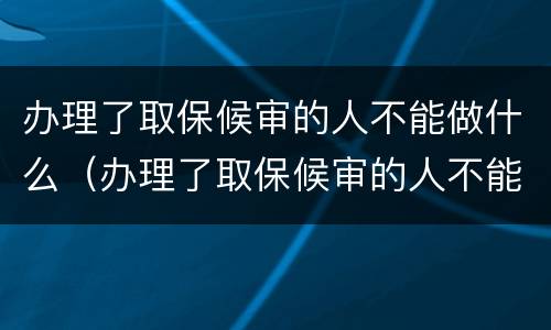 办理了取保候审的人不能做什么（办理了取保候审的人不能做什么事）