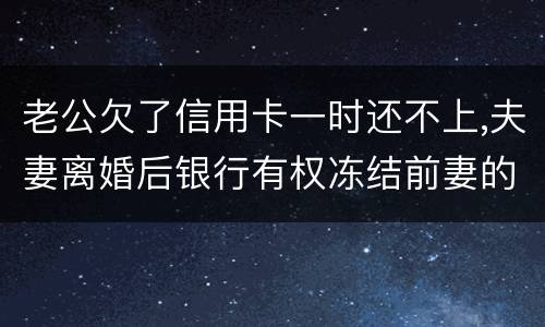 老公欠了信用卡一时还不上,夫妻离婚后银行有权冻结前妻的银行帐户吗