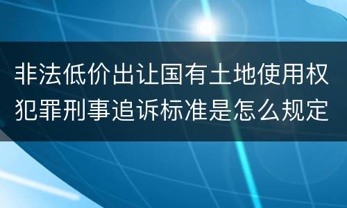 非法低价出让国有土地使用权犯罪刑事追诉标准是怎么规定