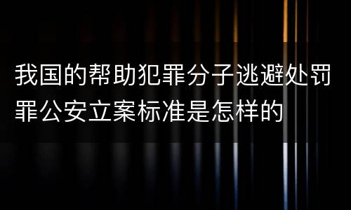 我国的帮助犯罪分子逃避处罚罪公安立案标准是怎样的