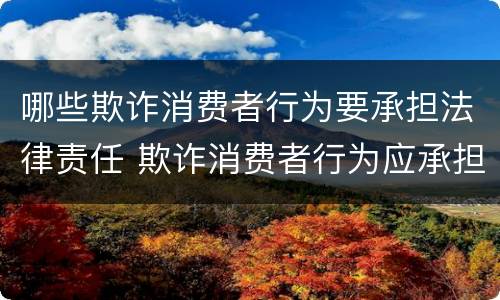 哪些欺诈消费者行为要承担法律责任 欺诈消费者行为应承担什么法律责任