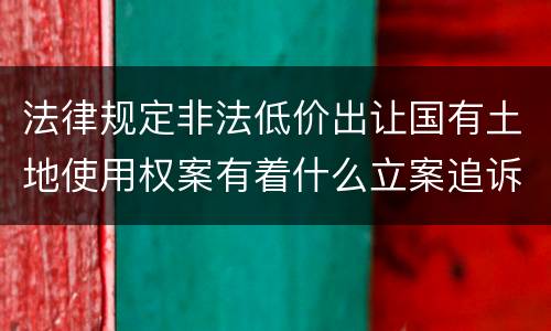 法律规定非法低价出让国有土地使用权案有着什么立案追诉标准