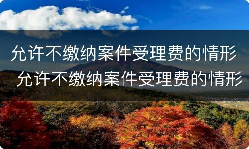 允许不缴纳案件受理费的情形 允许不缴纳案件受理费的情形有