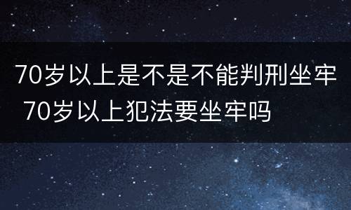 70岁以上是不是不能判刑坐牢 70岁以上犯法要坐牢吗