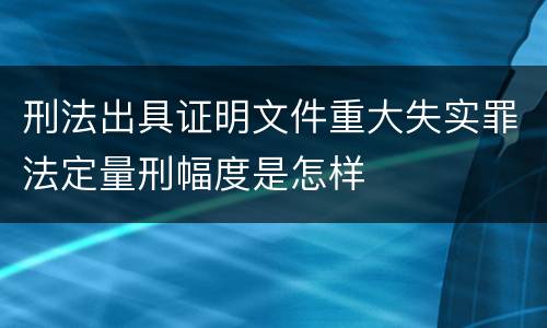 刑法出具证明文件重大失实罪法定量刑幅度是怎样