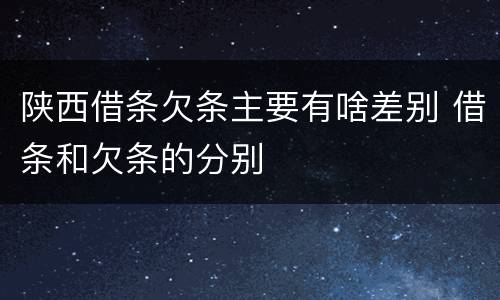 陕西借条欠条主要有啥差别 借条和欠条的分别