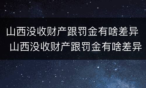 山西没收财产跟罚金有啥差异 山西没收财产跟罚金有啥差异吗