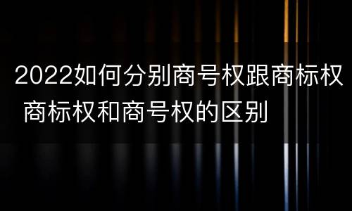2022如何分别商号权跟商标权 商标权和商号权的区别