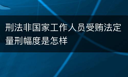 刑法非国家工作人员受贿法定量刑幅度是怎样