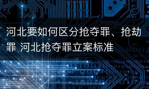河北要如何区分抢夺罪、抢劫罪 河北抢夺罪立案标准